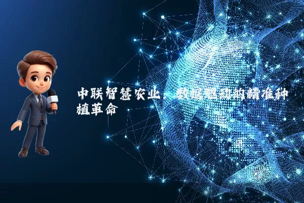 中联智慧农业：数据驱动的精准种植革命